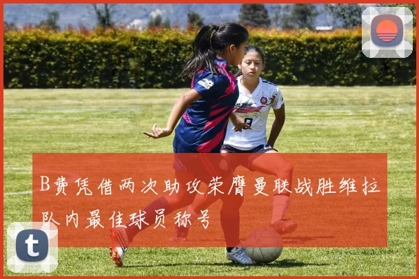 B费凭借两次助攻荣膺曼联战胜维拉队内最佳球员称号