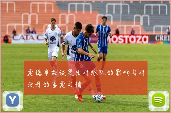 爱德华兹谈复出对球队的影响与对麦丹的喜爱之情