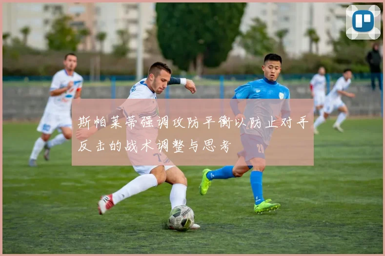 斯帕莱蒂强调攻防平衡以防止对手反击的战术调整与思考