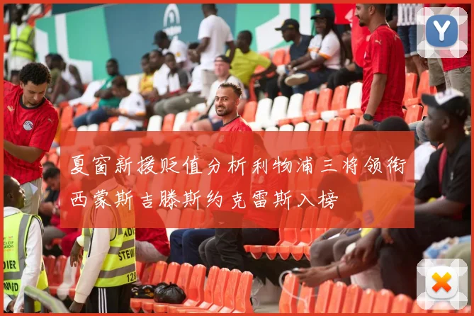 夏窗新援贬值分析利物浦三将领衔西蒙斯吉滕斯约克雷斯入榜