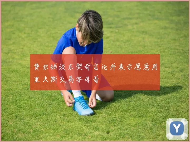 费尔顿谈东契奇言论并表示愿意用里夫斯交易字母哥