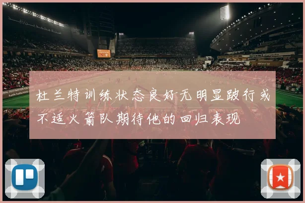 杜兰特训练状态良好无明显跛行或不适火箭队期待他的回归表现