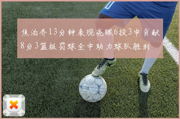 焦泊乔13分钟表现亮眼6投3中贡献8分3篮板罚球全中助力球队胜利