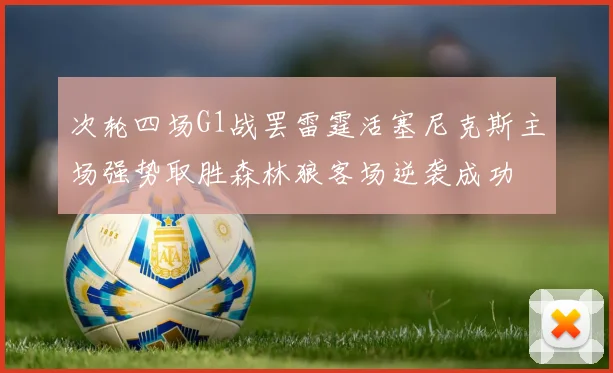 次轮四场G1战罢雷霆活塞尼克斯主场强势取胜森林狼客场逆袭成功