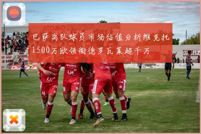 巴萨离队球员市场估值分析维克托1500万欧领衔德罗瓦莱超千万