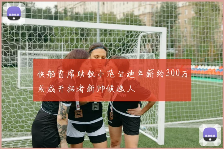 快船首席助教小范甘迪年薪约300万或成开拓者新帅候选人