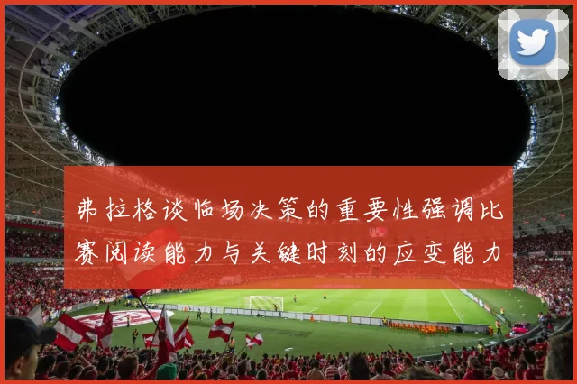 弗拉格谈临场决策的重要性强调比赛阅读能力与关键时刻的应变能力