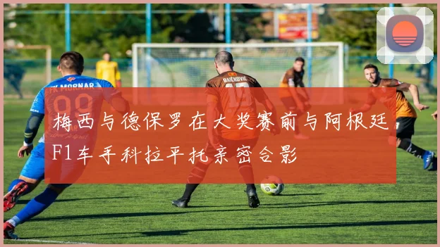 梅西与德保罗在大奖赛前与阿根廷F1车手科拉平托亲密合影