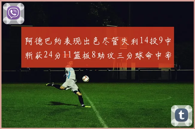阿德巴约表现出色尽管失利14投9中斩获24分11篮板8助攻三分球命中率高达50