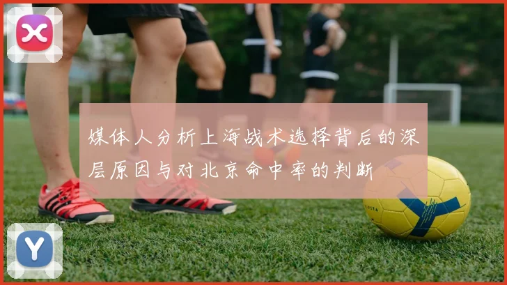 媒体人分析上海战术选择背后的深层原因与对北京命中率的判断