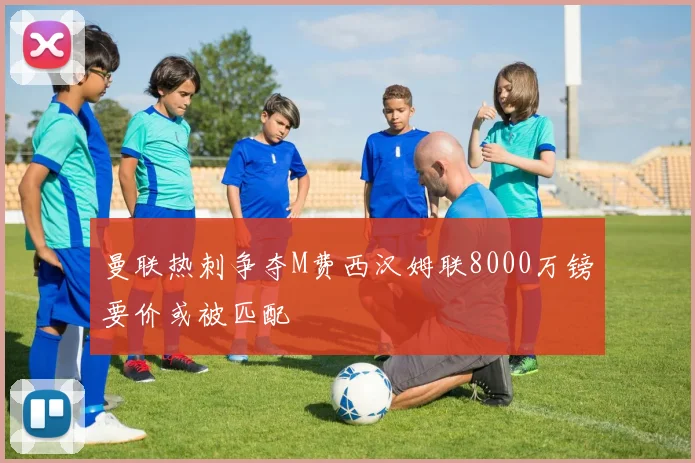 曼联热刺争夺M费西汉姆联8000万镑要价或被匹配