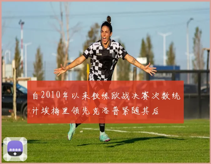自2010年以来教练欧战决赛次数统计埃梅里领先克洛普紧随其后