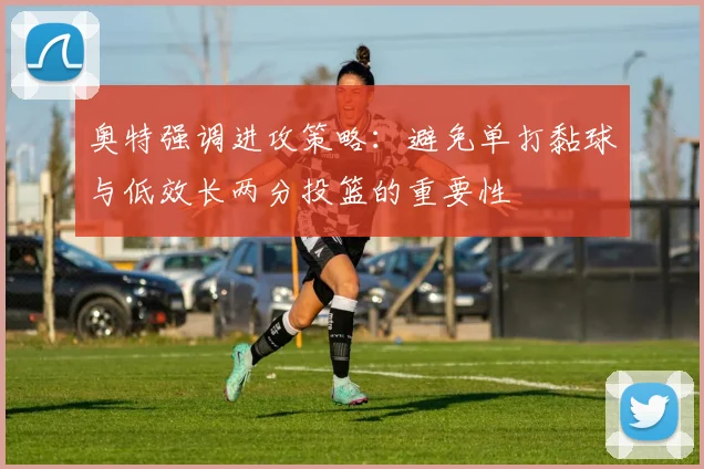奥特强调进攻策略：避免单打黏球与低效长两分投篮的重要性