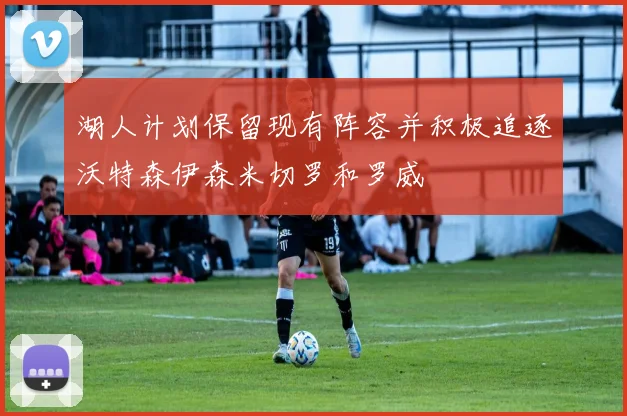湖人计划保留现有阵容并积极追逐沃特森伊森米切罗和罗威