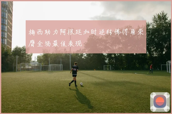 梅西助力阿根廷加时逆转佛得角荣膺全场最佳表现