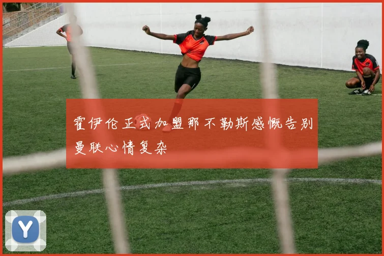 霍伊伦正式加盟那不勒斯感慨告别曼联心情复杂